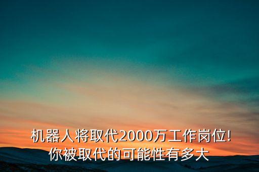  機(jī)器人將取代2000萬(wàn)工作崗位!你被取代的可能性有多大