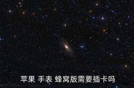  蘋(píng)果 手表 蜂窩版需要插卡嗎