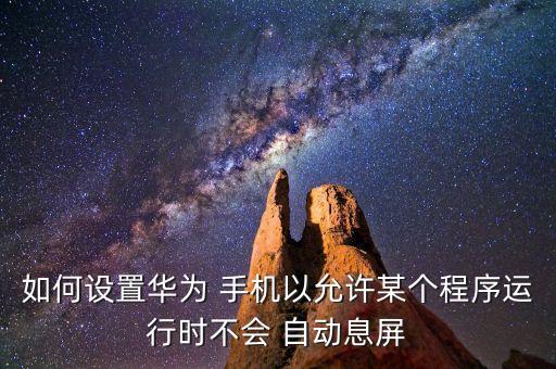 如何設(shè)置華為 手機(jī)以允許某個(gè)程序運(yùn)行時(shí)不會(huì) 自動(dòng)息屏