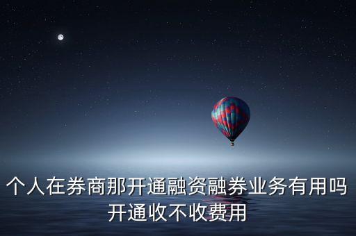 個(gè)人在券商那開(kāi)通融資融券業(yè)務(wù)有用嗎開(kāi)通收不收費(fèi)用