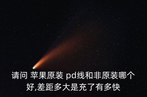 請(qǐng)問(wèn) 蘋果原裝 pd線和非原裝哪個(gè)好,差距多大是充了有多快