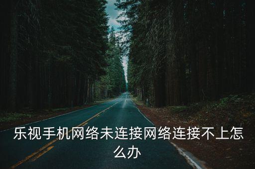  樂視手機(jī)網(wǎng)絡(luò)未連接網(wǎng)絡(luò)連接不上怎么辦