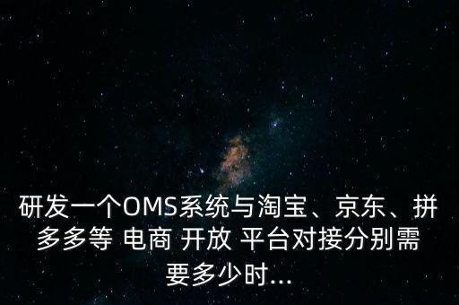 研發(fā)一個(gè)OMS系統(tǒng)與淘寶、京東、拼多多等 電商 開(kāi)放 平臺(tái)對(duì)接分別需要多少時(shí)...