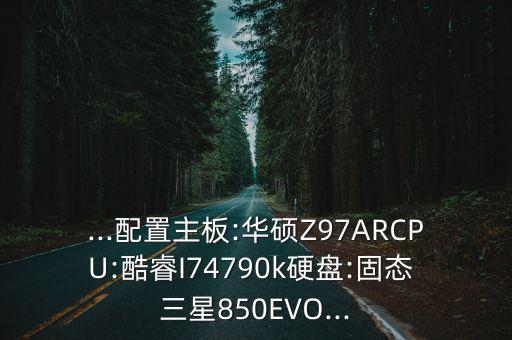 ...配置主板:華碩Z97ARCPU:酷睿I74790k硬盤:固態(tài) 三星850EVO...
