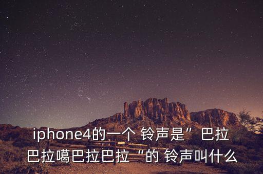 iphone4的一個(gè) 鈴聲是”巴拉巴拉噶巴拉巴拉“的 鈴聲叫什么