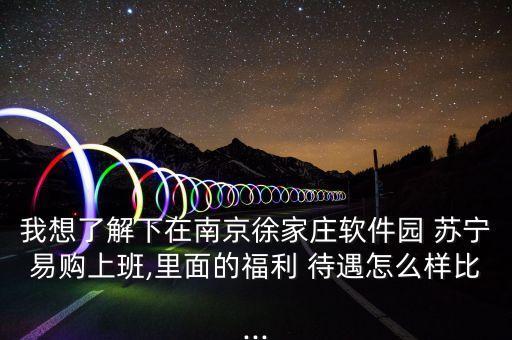 我想了解下在南京徐家莊軟件園 蘇寧易購上班,里面的福利 待遇怎么樣比...