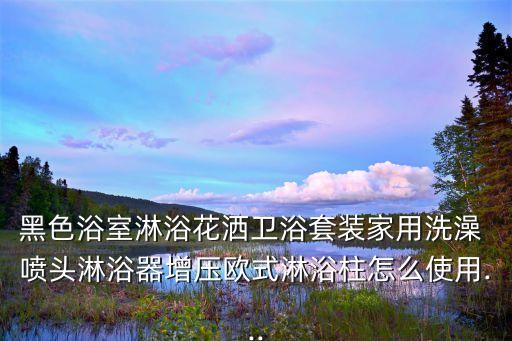 黑色浴室淋浴花灑衛(wèi)浴套裝家用洗澡 噴頭淋浴器增壓歐式淋浴柱怎么使用...