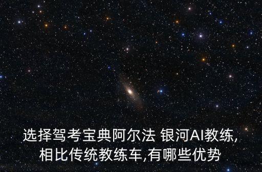 選擇駕考寶典阿爾法 銀河AI教練,相比傳統(tǒng)教練車,有哪些優(yōu)勢