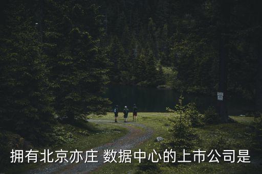 擁有北京亦莊 數(shù)據(jù)中心的上市公司是