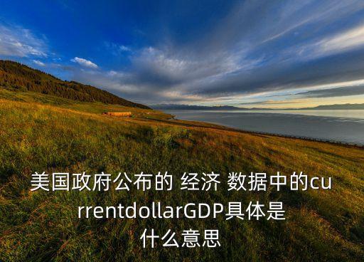 美國政府公布的 經(jīng)濟(jì) 數(shù)據(jù)中的currentdollarGDP具體是什么意思
