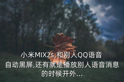  小米MIX2s,和別人QQ語音 自動黑屏,還有就是播放別人語音消息的時候開外...
