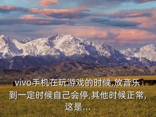 vivo手機在玩游戲的時候,放音樂到一定時候自己會停,其他時候正常,這是...