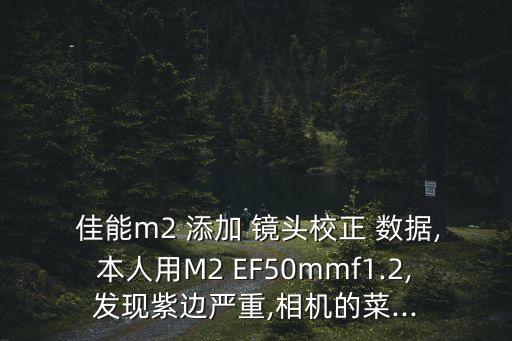  佳能m2 添加 鏡頭校正 數(shù)據(jù),本人用M2 EF50mmf1.2,發(fā)現(xiàn)紫邊嚴(yán)重,相機(jī)的菜...