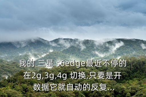 我的 三星 s6edge最近不停的在2g,3g,4g 切換,只要是開 數(shù)據(jù)它就自動的反復...