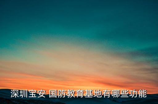深圳寶安 國(guó)防教育基地有哪些功能