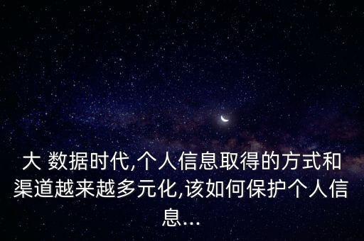 大 數(shù)據(jù)時(shí)代,個(gè)人信息取得的方式和渠道越來(lái)越多元化,該如何保護(hù)個(gè)人信息...