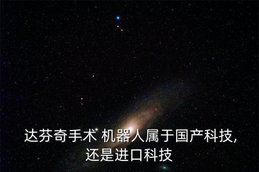  達芬奇手術 機器人屬于國產(chǎn)科技,還是進口科技