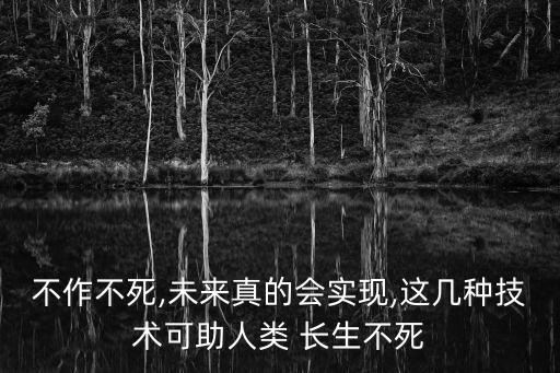 不作不死,未來(lái)真的會(huì)實(shí)現(xiàn),這幾種技術(shù)可助人類 長(zhǎng)生不死