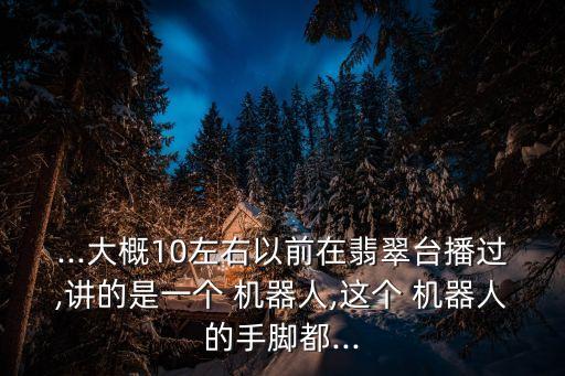 ...大概10左右以前在翡翠臺播過,講的是一個 機(jī)器人,這個 機(jī)器人的手腳都...
