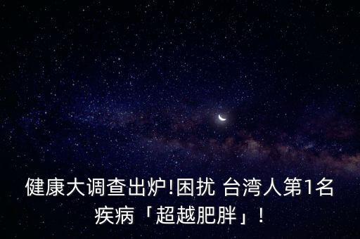 健康大調(diào)查出爐!困擾 臺灣人第1名疾病「超越肥胖」!