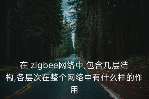 在 zigbee網(wǎng)絡(luò)中,包含幾層結(jié)構(gòu),各層次在整個(gè)網(wǎng)絡(luò)中有什么樣的作用