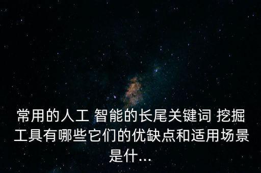 常用的人工 智能的長(zhǎng)尾關(guān)鍵詞 挖掘 工具有哪些它們的優(yōu)缺點(diǎn)和適用場(chǎng)景是什...
