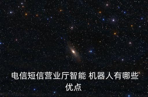  電信短信營(yíng)業(yè)廳智能 機(jī)器人有哪些優(yōu)點(diǎn)
