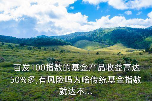  百發(fā)100指數(shù)的基金產(chǎn)品收益高達(dá)50%多,有風(fēng)險(xiǎn)嗎為啥傳統(tǒng)基金指數(shù)就達(dá)不...
