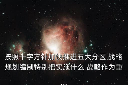 按照十字方針加快推進(jìn)五大分區(qū) 戰(zhàn)略規(guī)劃編制特別把實(shí)施什么 戰(zhàn)略作為重...