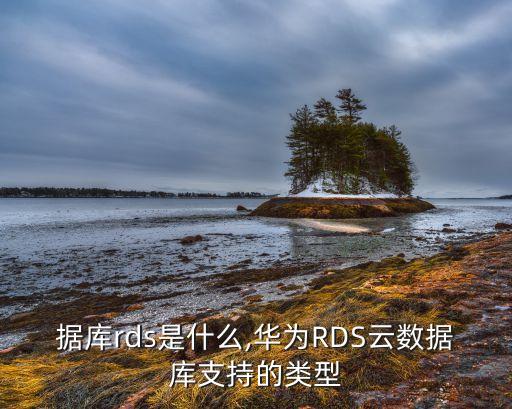 云數(shù)據(jù)庫rds是什么,華為RDS云數(shù)據(jù)庫支持的類型