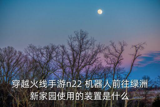 穿越火線手游n22 機(jī)器人前往綠洲新家園使用的裝置是什么