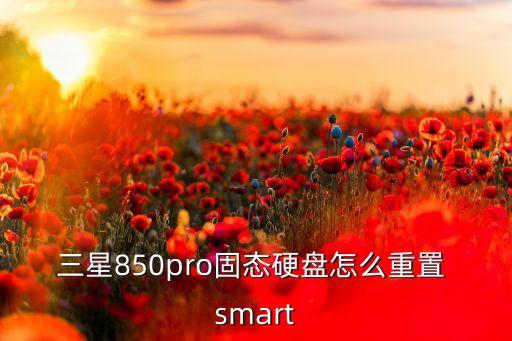 三星850pro固態(tài)硬盤怎么重置 smart