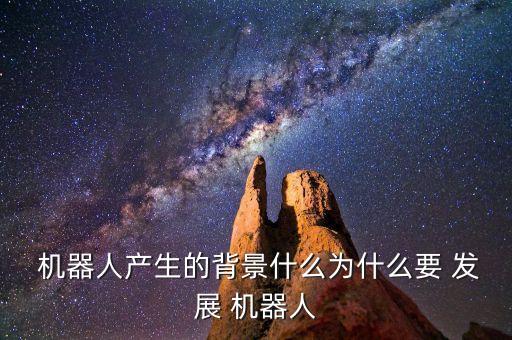  機(jī)器人產(chǎn)生的背景什么為什么要 發(fā)展 機(jī)器人
