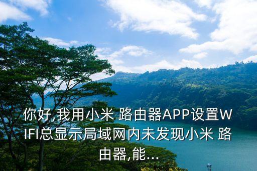 你好,我用小米 路由器APP設(shè)置WIFI總顯示局域網(wǎng)內(nèi)未發(fā)現(xiàn)小米 路由器,能...
