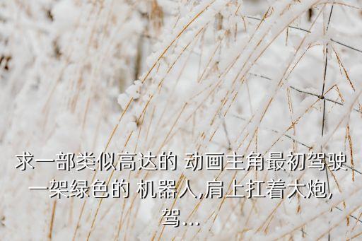 求一部類似高達的 動畫主角最初駕駛一架綠色的 機器人,肩上扛著大炮,駕...