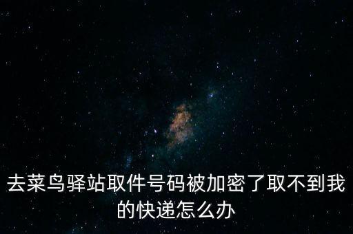 去菜鳥驛站取件號碼被加密了取不到我的快遞怎么辦