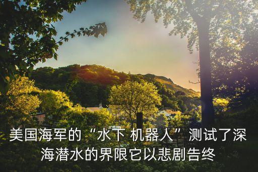 美國(guó)海軍的“水下 機(jī)器人”測(cè)試了深海潛水的界限它以悲劇告終