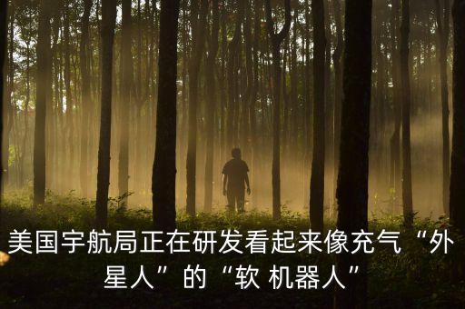 美國宇航局正在研發(fā)看起來像充氣“外星人”的“軟 機器人”