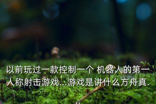 以前玩過一款控制一個 機器人的第一人稱射擊游戲…游戲是講什么方舟真...