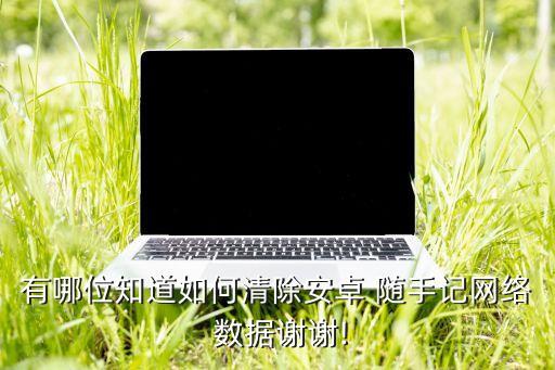 有哪位知道如何清除安卓 隨手記網絡 數(shù)據謝謝!