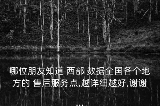 哪位朋友知道 西部 數(shù)據(jù)全國(guó)各個(gè)地方的 售后服務(wù)點(diǎn),越詳細(xì)越好,謝謝...
