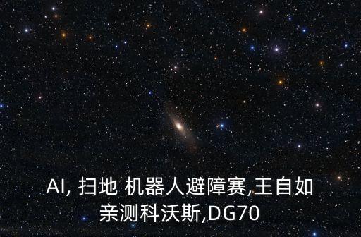 AI, 掃地 機(jī)器人避障賽,王自如親測(cè)科沃斯,DG70