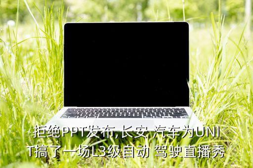 拒絕PPT發(fā)布,長安 汽車為UNIT搞了一場L3級自動 駕駛直播秀
