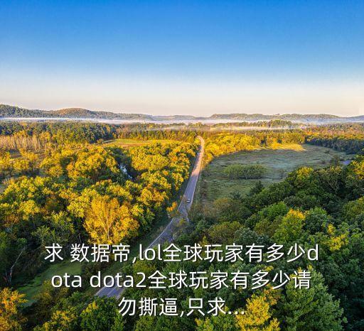 求 數(shù)據(jù)帝,lol全球玩家有多少dota dota2全球玩家有多少請勿撕逼,只求...