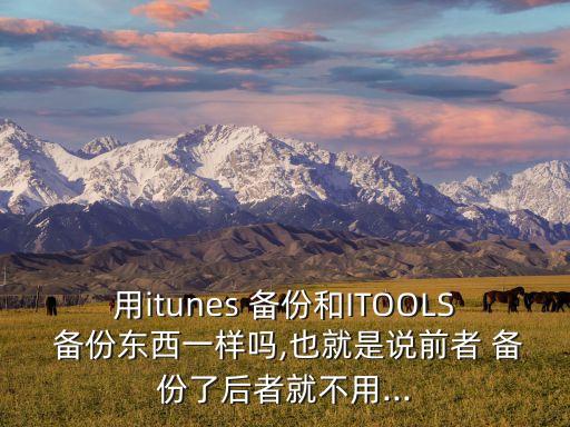 用itunes 備份和ITOOLS 備份東西一樣嗎,也就是說前者 備份了后者就不用...