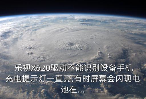  樂視X620驅(qū)動不能識別設(shè)備手機充電提示燈一直亮,有時屏幕會閃現(xiàn)電池在...