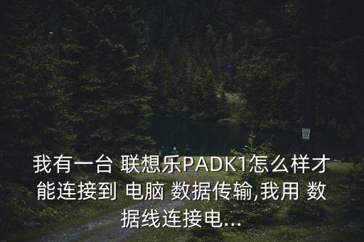我有一臺 聯(lián)想樂PADK1怎么樣才能連接到 電腦 數(shù)據(jù)傳輸,我用 數(shù)據(jù)線連接電...