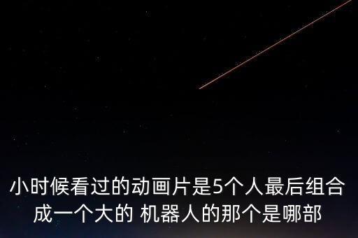 小時(shí)候看過的動(dòng)畫片是5個(gè)人最后組合成一個(gè)大的 機(jī)器人的那個(gè)是哪部