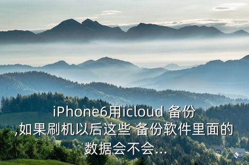iPhone6用icloud 備份,如果刷機(jī)以后這些 備份軟件里面的 數(shù)據(jù)會不會...