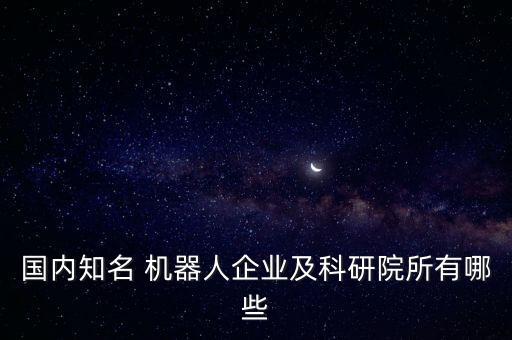 國內(nèi)知名 機器人企業(yè)及科研院所有哪些